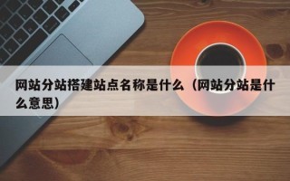安顺网站分站搭建站点名称是什么（网站分站是什么意思）