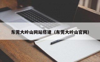 安顺东莞大岭山网站搭建（东莞大岭山官网）