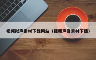 安顺视频拟声素材下载网站（视频声音素材下载）