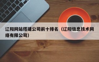 安顺辽阳网站搭建公司前十排名（辽阳信息技术网络有限公司）
