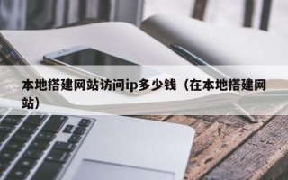 安顺本地搭建网站访问ip多少钱（在本地搭建网站）