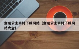 安顺金龙公主素材下载网站（金龙公主素材下载网站大全）