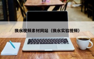 安顺换水视频素材网站（换水实验视频）