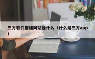 安顺三方软件搭建网站是什么（什么是三方app）
