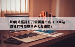 安顺iis网站搭建打开需要用户名（iis网站搭建打开需要用户名和密码）