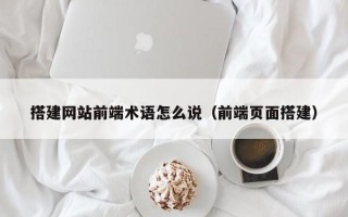 安顺搭建网站前端术语怎么说（前端页面搭建）