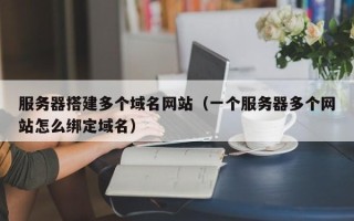 安顺服务器搭建多个域名网站（一个服务器多个网站怎么绑定域名）