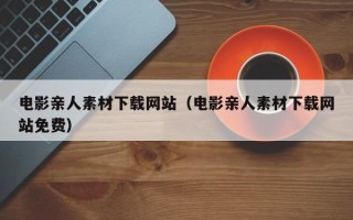 安顺电影亲人素材下载网站（电影亲人素材下载网站免费）