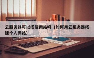 安顺云服务器可以搭建网站吗（如何用云服务器搭建个人网站）