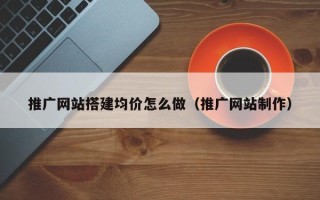 安顺推广网站搭建均价怎么做（推广网站制作）