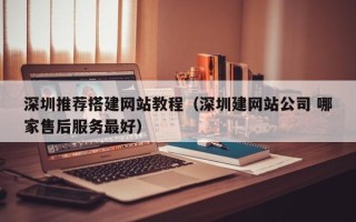 安顺深圳推荐搭建网站教程（深圳建网站公司 哪家售后服务最好）