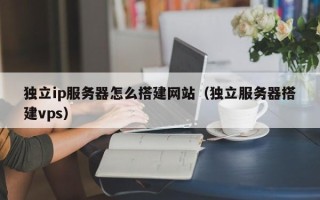 安顺独立ip服务器怎么搭建网站（独立服务器搭建vps）