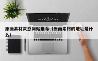 安顺原画素材灵感网站推荐（原画素材的地址是什么）