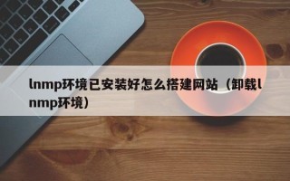 安顺lnmp环境已安装好怎么搭建网站（卸载lnmp环境）