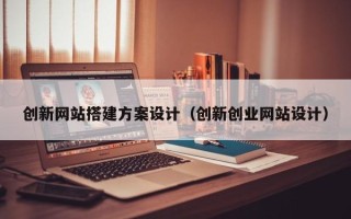 安顺创新网站搭建方案设计（创新创业网站设计）